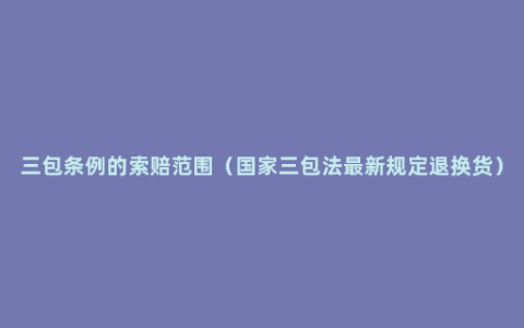 三包条例的索赔范围（国家三包法最新规定退换货）