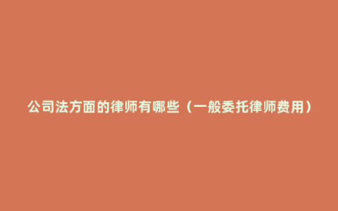 公司法方面的律师有哪些（一般委托律师费用）