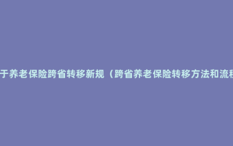 关于养老保险跨省转移新规（跨省养老保险转移方法和流程）