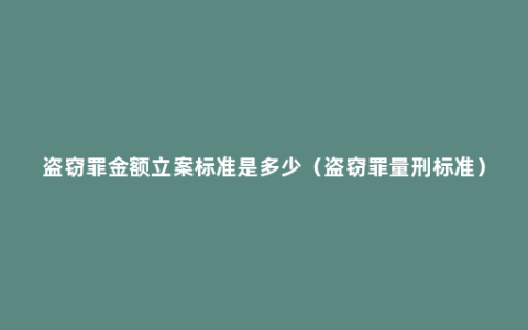 盗窃罪金额立案标准是多少（盗窃罪量刑标准）