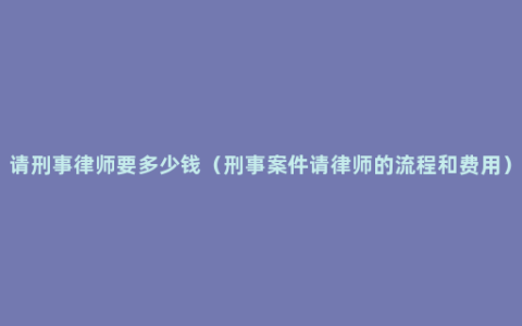 请刑事律师要多少钱（刑事案件请律师的流程和费用）