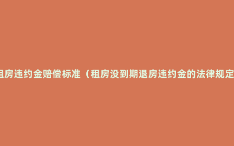 租房违约金赔偿标准（租房没到期退房违约金的法律规定）