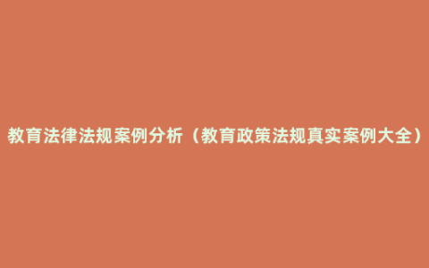 教育法律法规案例分析（教育政策法规真实案例大全）