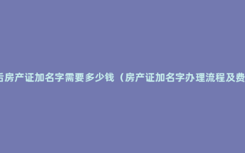 婚后房产证加名字需要多少钱（房产证加名字办理流程及费用）