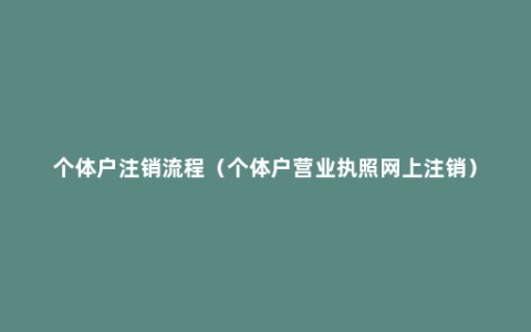 个体户注销流程（个体户营业执照网上注销）