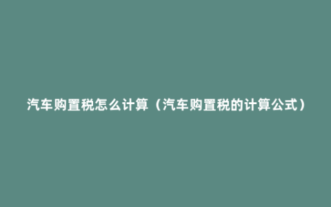 汽车购置税怎么计算（汽车购置税的计算公式）