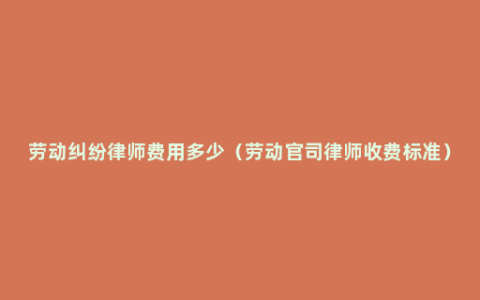 劳动纠纷律师费用多少（劳动官司律师收费标准）