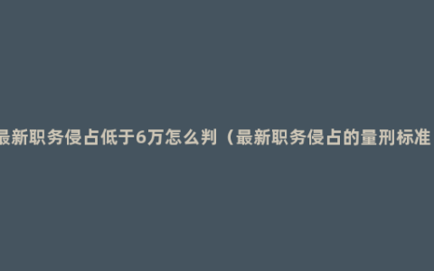 最新职务侵占低于6万怎么判（最新职务侵占的量刑标准）