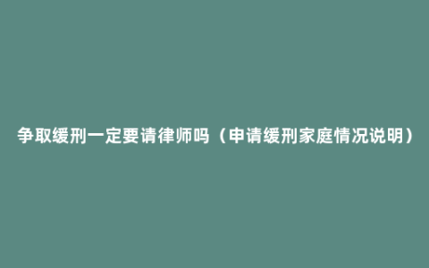 争取缓刑一定要请律师吗（申请缓刑家庭情况说明）