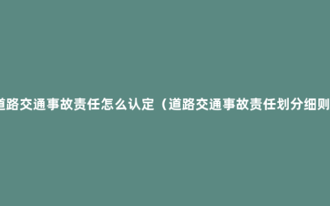 道路交通事故责任怎么认定（道路交通事故责任划分细则）