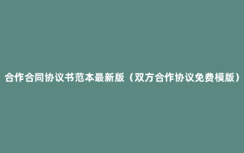 合作合同协议书范本最新版（双方合作协议免费模版）