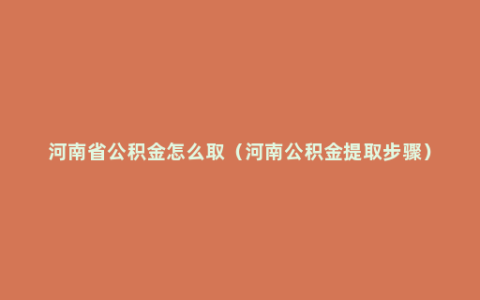 河南省公积金怎么取（河南公积金提取步骤）