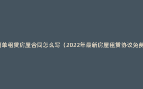 简单租赁房屋合同怎么写（2022年最新房屋租赁协议免费）