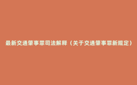 最新交通肇事罪司法解释（关于交通肇事罪新规定）