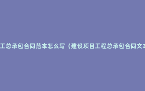 施工总承包合同范本怎么写（建设项目工程总承包合同文本）