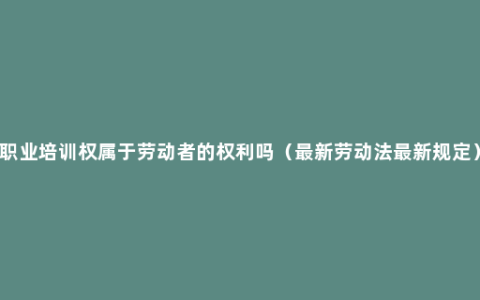 职业培训权属于劳动者的权利吗（最新劳动法最新规定）