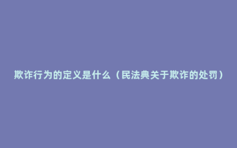 欺诈行为的定义是什么（民法典关于欺诈的处罚）