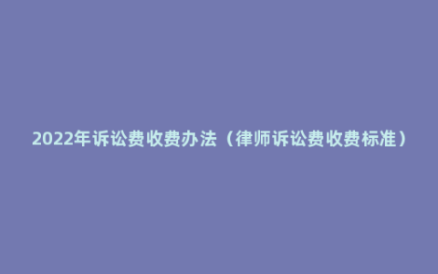 2022年诉讼费收费办法（律师诉讼费收费标准）