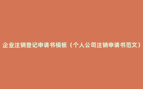 企业注销登记申请书模板（个人公司注销申请书范文）