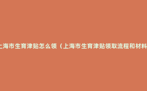 上海市生育津贴怎么领（上海市生育津贴领取流程和材料）