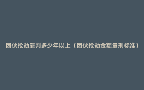 团伙抢劫罪判多少年以上（团伙抢劫金额量刑标准）