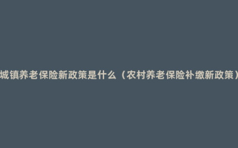 城镇养老保险新政策是什么（农村养老保险补缴新政策）