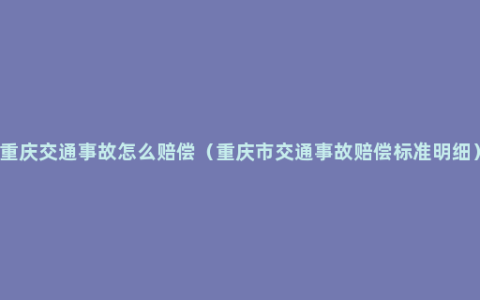 重庆交通事故怎么赔偿（重庆市交通事故赔偿标准明细）