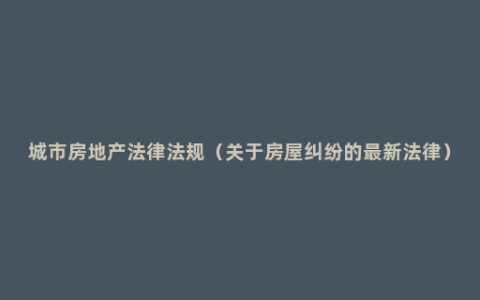 城市房地产法律法规（关于房屋纠纷的最新法律）