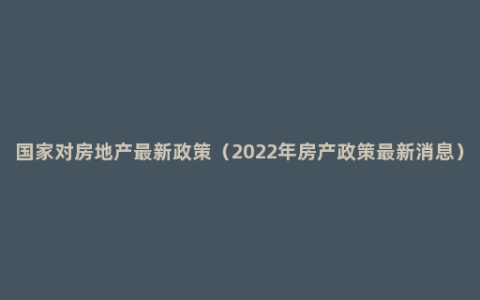 国家对房地产最新政策（2022年房产政策最新消息）