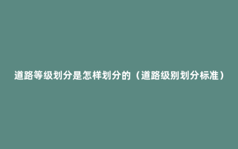 道路等级划分是怎样划分的（道路级别划分标准）