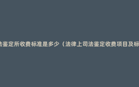 司法鉴定所收费标准是多少（法律上司法鉴定收费项目及标准）