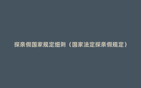 探亲假国家规定细则（国家法定探亲假规定）