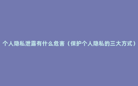 个人隐私泄露有什么危害（保护个人隐私的三大方式）