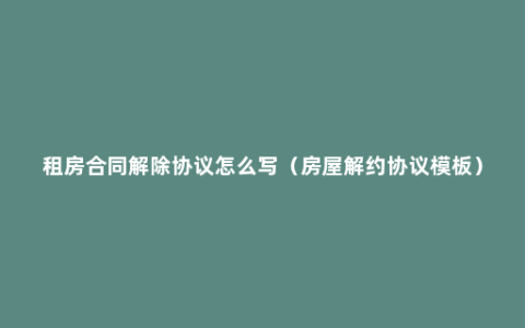 租房合同解除协议怎么写（房屋解约协议模板）