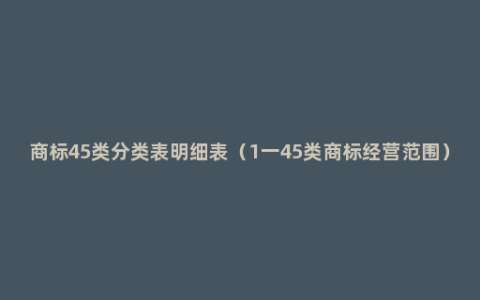 商标45类分类表明细表（1一45类商标经营范围）