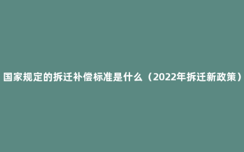 国家规定的拆迁补偿标准是什么（2022年拆迁新政策）