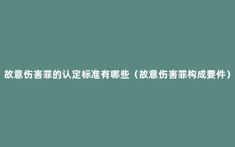 故意伤害罪的认定标准有哪些（故意伤害罪构成要件）