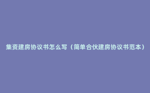 集资建房协议书怎么写（简单合伙建房协议书范本）