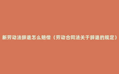 新劳动法辞退怎么赔偿（劳动合同法关于辞退的规定）