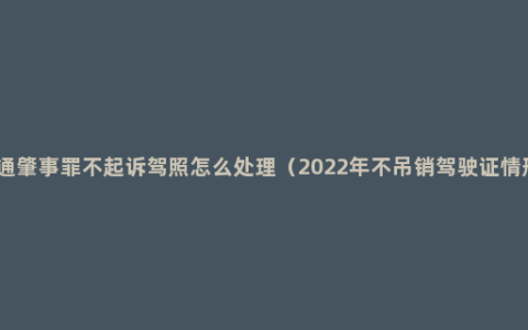 交通肇事罪不起诉驾照怎么处理（2022年不吊销驾驶证情形）