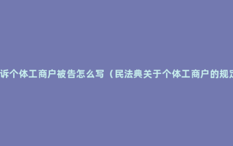 起诉个体工商户被告怎么写（民法典关于个体工商户的规定）