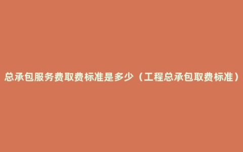 总承包服务费取费标准是多少（工程总承包取费标准）