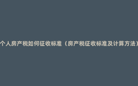 个人房产税如何征收标准（房产税征收标准及计算方法）