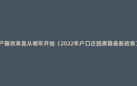 户籍改革是从哪年开始（2022年户口迁回原籍最新政策）