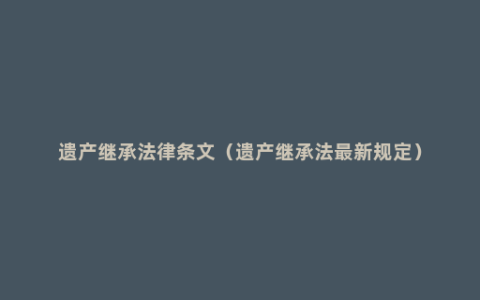 遗产继承法律条文（遗产继承法最新规定）