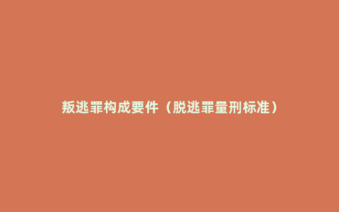 叛逃罪构成要件（脱逃罪量刑标准）