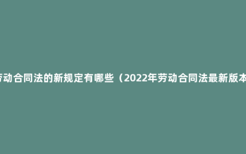 劳动合同法的新规定有哪些（2022年劳动合同法最新版本）