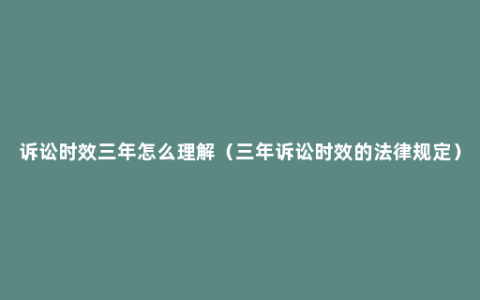 诉讼时效三年怎么理解（三年诉讼时效的法律规定）