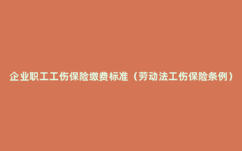 企业职工工伤保险缴费标准（劳动法工伤保险条例）