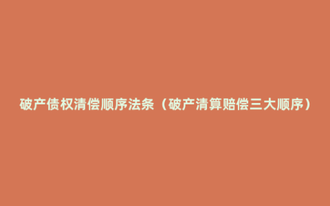 破产债权清偿顺序法条（破产清算赔偿三大顺序）